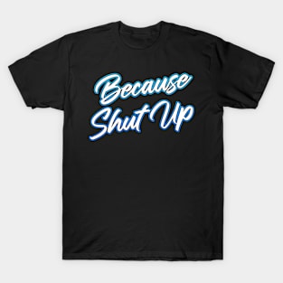 Because Shut Up T-Shirt